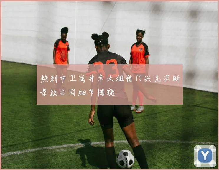 热刺中卫高井幸大租借门兴无买断条款合同细节揭晓