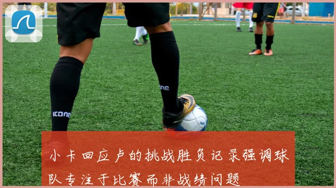 小卡回应卢的挑战胜负记录强调球队专注于比赛而非战绩问题