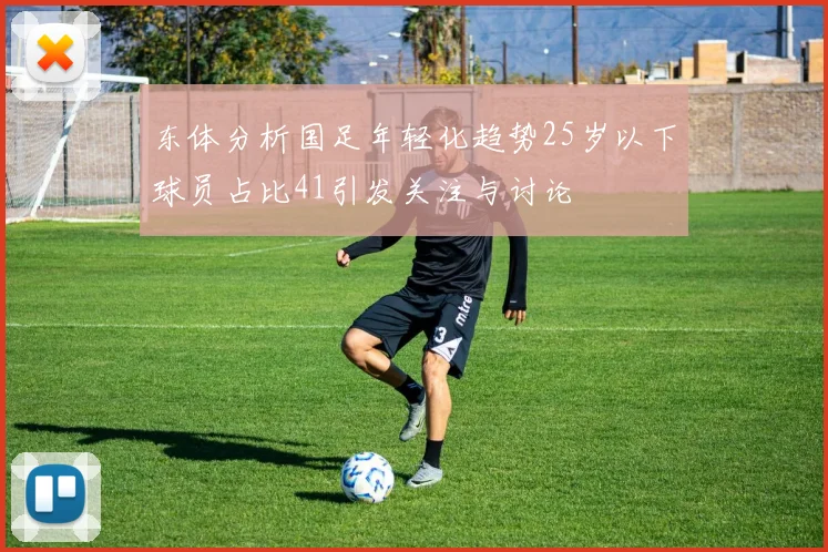 东体分析国足年轻化趋势25岁以下球员占比41引发关注与讨论