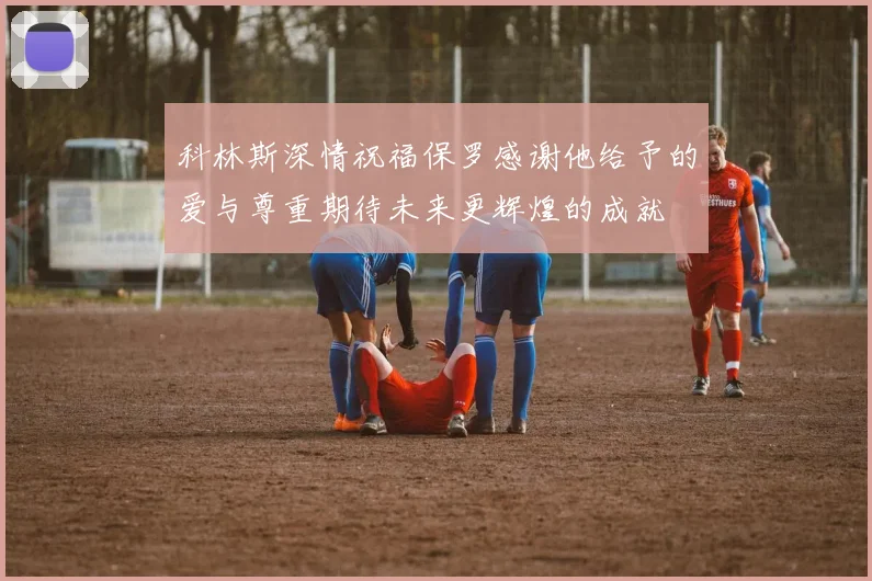 科林斯深情祝福保罗感谢他给予的爱与尊重期待未来更辉煌的成就