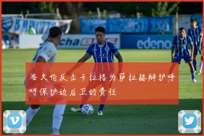 洛夫伦反击卡拉格为萨拉赫辩护呼吁保护边后卫的责任