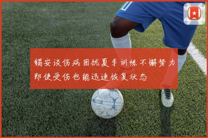 锡安谈伤病困扰夏季训练不懈努力即使受伤也能迅速恢复状态