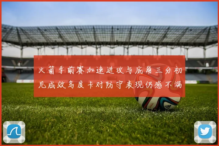 火箭季前赛加速进攻与底角三分初见成效乌度卡对防守表现仍感不满