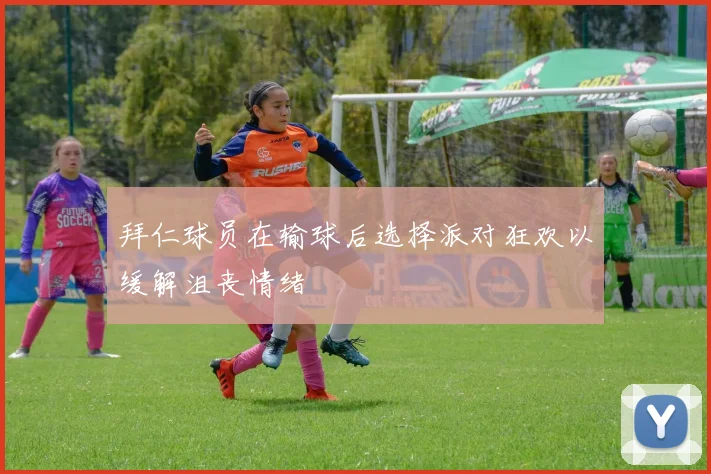 拜仁球员在输球后选择派对狂欢以缓解沮丧情绪