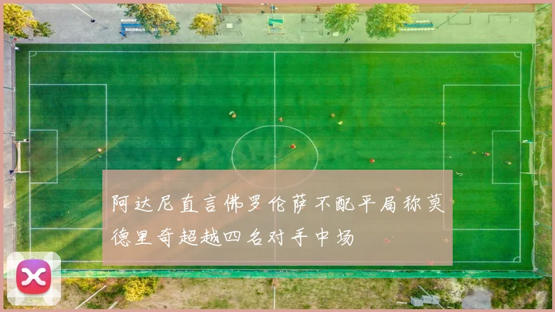 阿达尼直言佛罗伦萨不配平局称莫德里奇超越四名对手中场