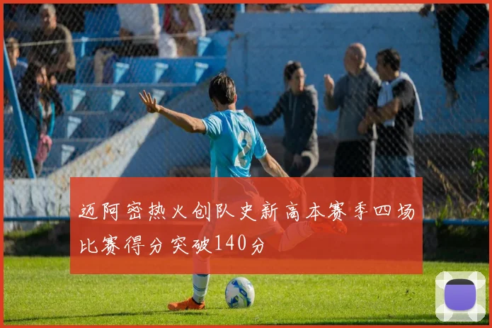 迈阿密热火创队史新高本赛季四场比赛得分突破140分