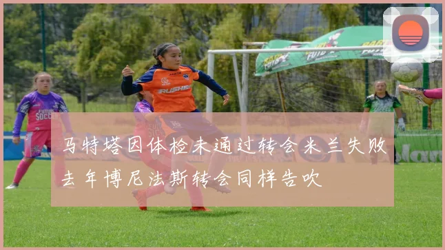 马特塔因体检未通过转会米兰失败去年博尼法斯转会同样告吹