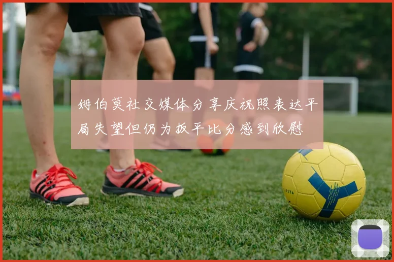 姆伯莫社交媒体分享庆祝照表达平局失望但仍为扳平比分感到欣慰