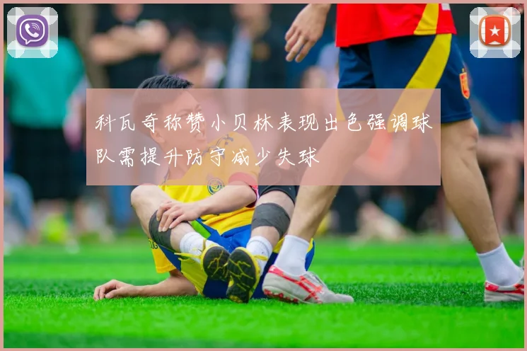 科瓦奇称赞小贝林表现出色强调球队需提升防守减少失球