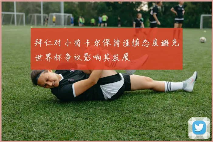 拜仁对小将卡尔保持谨慎态度避免世界杯争议影响其发展