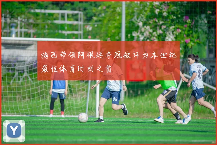 梅西带领阿根廷夺冠被评为本世纪最佳体育时刻之首