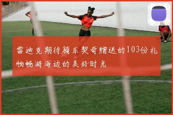 雷迪克期待骑东契奇赠送的103份礼物畅游海边的美好时光