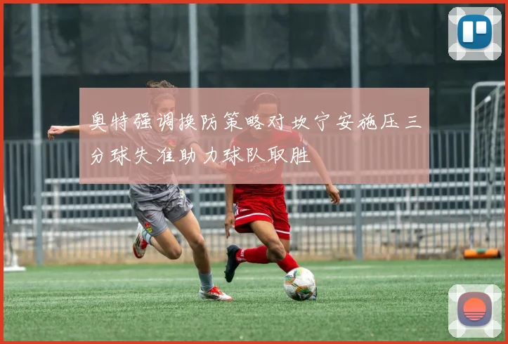 奥特强调换防策略对坎宁安施压三分球失准助力球队取胜
