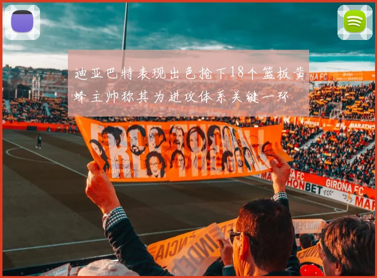 迪亚巴特表现出色抢下18个篮板黄蜂主帅称其为进攻体系关键一环