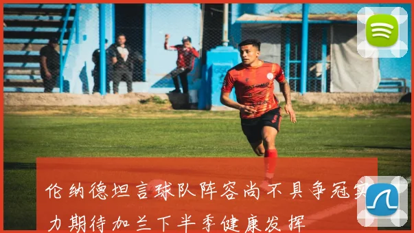 伦纳德坦言球队阵容尚不具争冠实力期待加兰下半季健康发挥