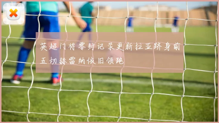 英超门将零封记录更新拉亚跻身前五切赫雷纳依旧领跑