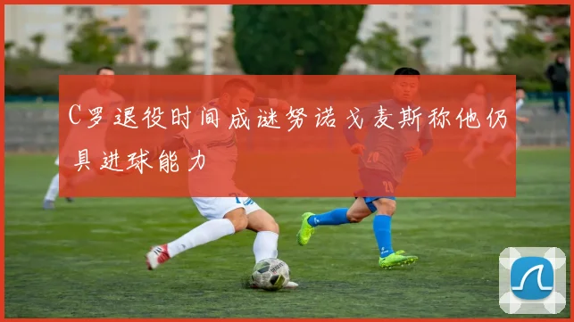 C罗退役时间成谜努诺戈麦斯称他仍具进球能力