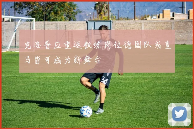 克洛普应重返教练岗位德国队或皇马皆可成为新舞台