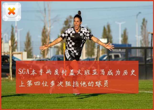 SGA本季两度封盖文班亚马成为历史上第四位多次阻挡他的球员
