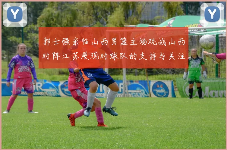 郭士强亲临山西男篮主场观战山西对阵江苏展现对球队的支持与关注