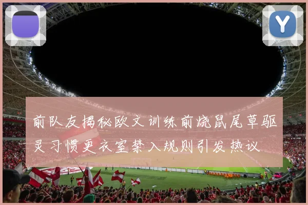 前队友揭秘欧文训练前烧鼠尾草驱灵习惯更衣室禁入规则引发热议