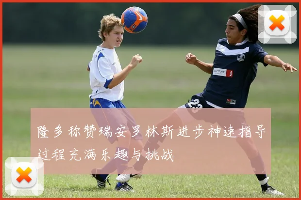 隆多称赞瑞安罗林斯进步神速指导过程充满乐趣与挑战