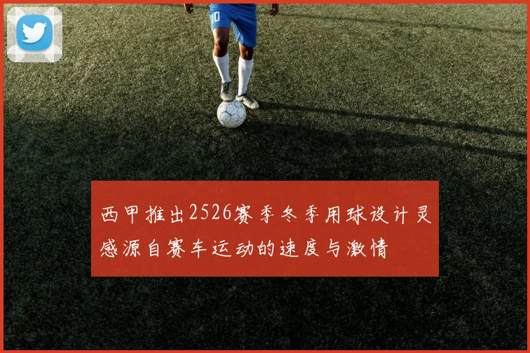 西甲推出2526赛季冬季用球设计灵感源自赛车运动的速度与激情