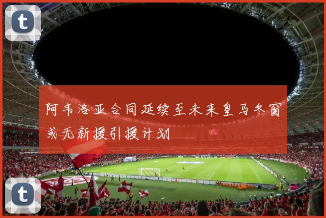 阿韦洛亚合同延续至未来皇马冬窗或无新援引援计划