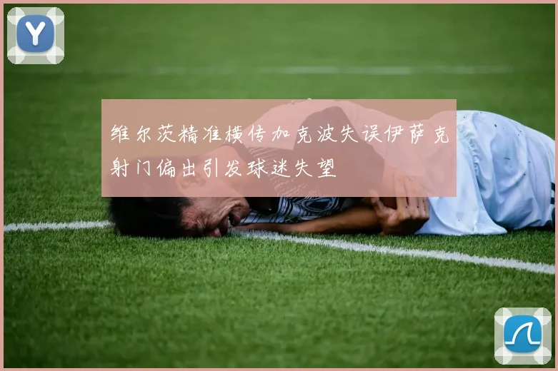 维尔茨精准横传加克波失误伊萨克射门偏出引发球迷失望