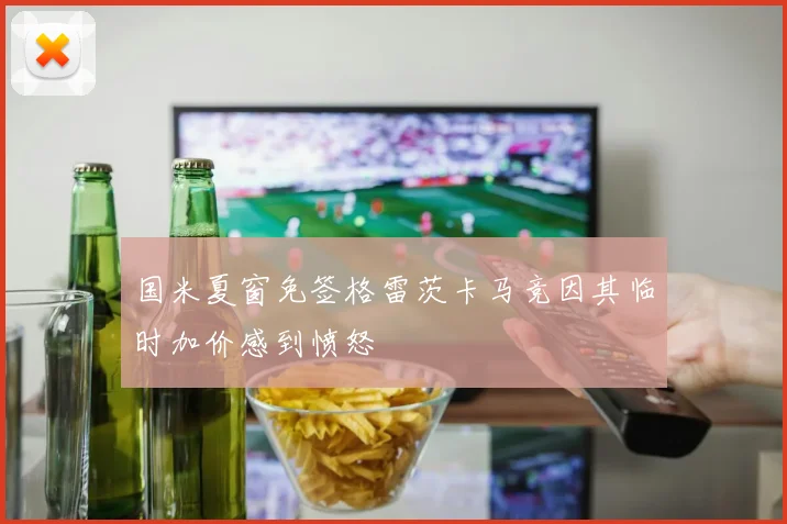 国米夏窗免签格雷茨卡马竞因其临时加价感到愤怒