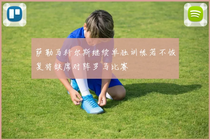 萨勒马科尔斯继续单独训练若不恢复将缺席对阵罗马比赛