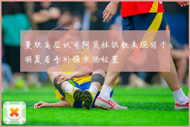 曼联高层认可阿莫林执教表现将于明夏着手补强中场位置
