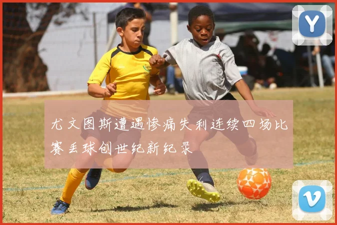 尤文图斯遭遇惨痛失利连续四场比赛丢球创世纪新纪录