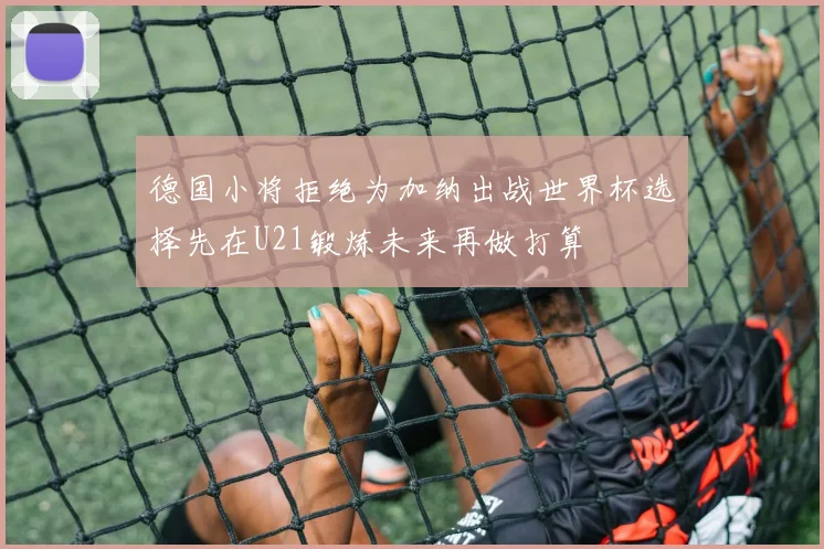 德国小将拒绝为加纳出战世界杯选择先在U21锻炼未来再做打算
