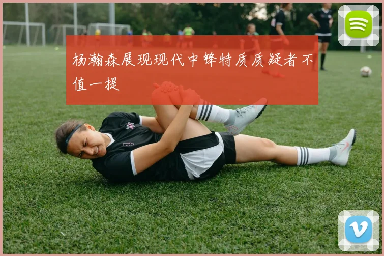 杨瀚森展现现代中锋特质质疑者不值一提