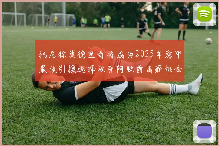 托尼称莫德里奇将成为2025年意甲最佳引援选择放弃阿联酋高薪机会