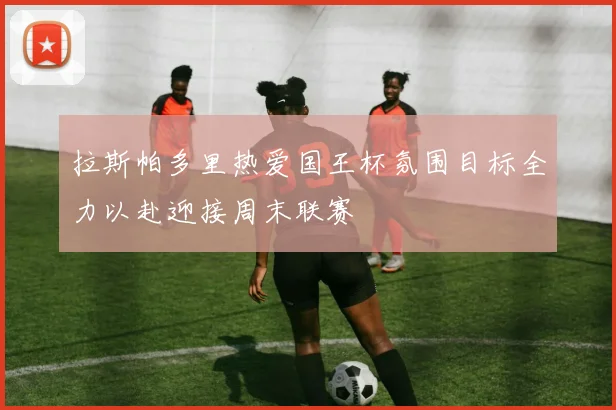 拉斯帕多里热爱国王杯氛围目标全力以赴迎接周末联赛