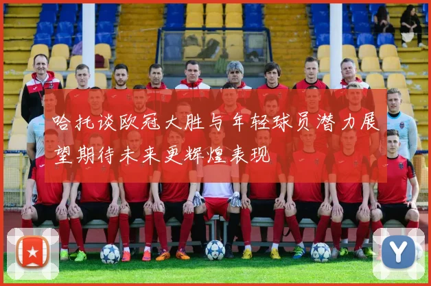 哈托谈欧冠大胜与年轻球员潜力展望期待未来更辉煌表现