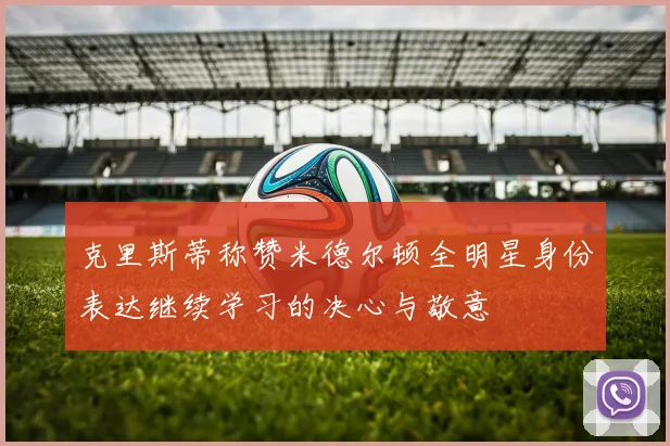 克里斯蒂称赞米德尔顿全明星身份表达继续学习的决心与敬意
