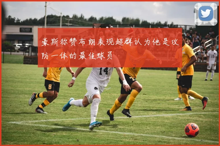 豪斯称赞布朗表现超群认为他是攻防一体的最佳球员