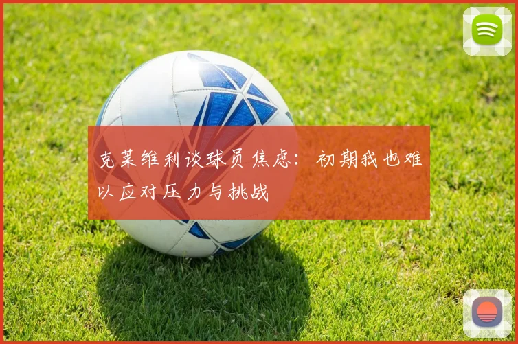 克莱维利谈球员焦虑：初期我也难以应对压力与挑战