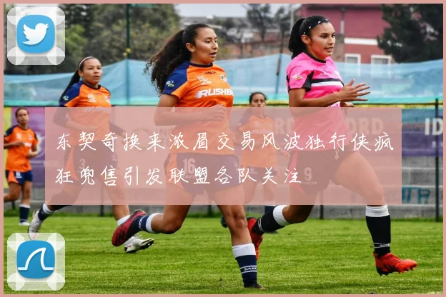 东契奇换来浓眉交易风波独行侠疯狂兜售引发联盟各队关注