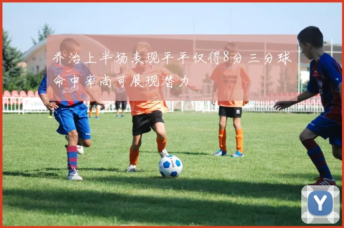 乔治上半场表现平平仅得8分三分球命中率尚可展现潜力