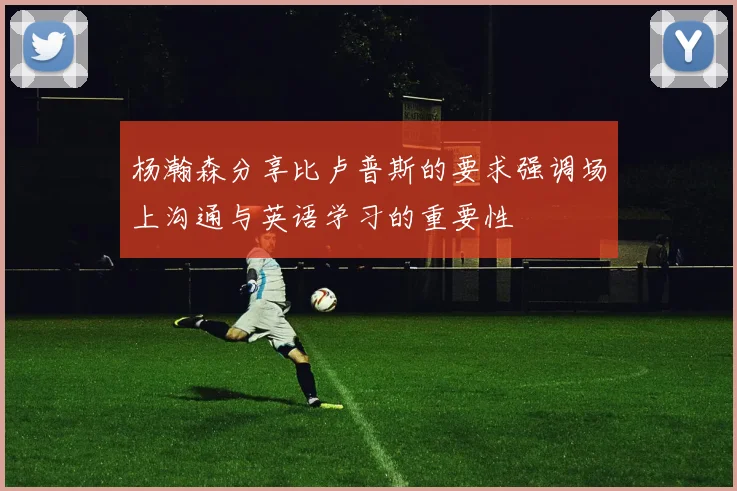 杨瀚森分享比卢普斯的要求强调场上沟通与英语学习的重要性