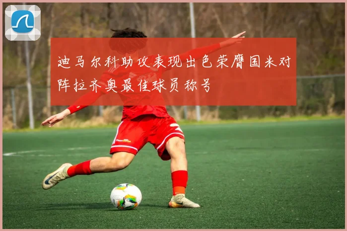 迪马尔科助攻表现出色荣膺国米对阵拉齐奥最佳球员称号