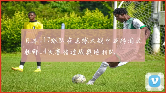 日本U17球队在点球大战中逆转淘汰朝鲜14决赛将迎战奥地利队