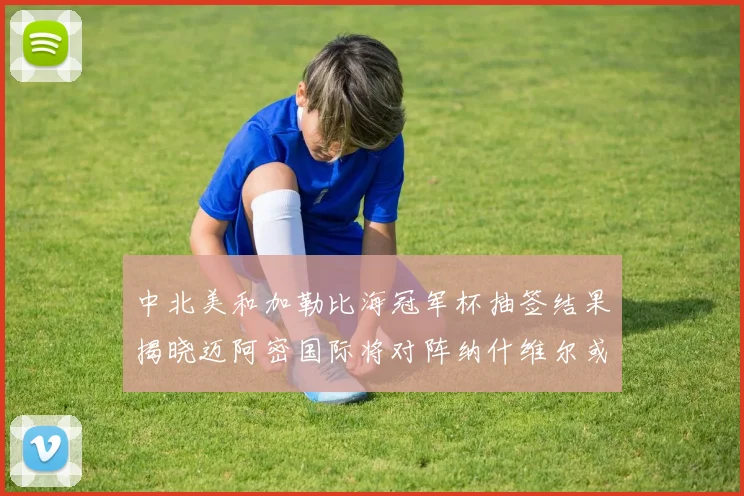 中北美和加勒比海冠军杯抽签结果揭晓迈阿密国际将对阵纳什维尔或渥太华胜者