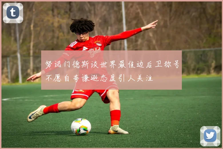 努诺门德斯谈世界最佳边后卫称号不愿自夸谦逊态度引人关注