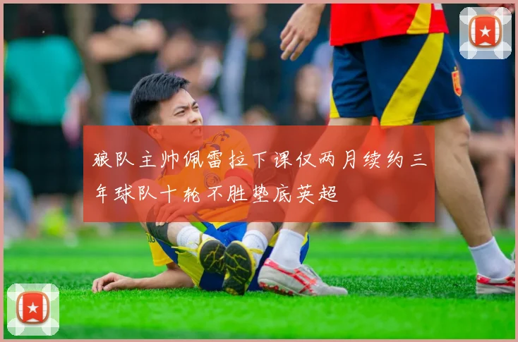 狼队主帅佩雷拉下课仅两月续约三年球队十轮不胜垫底英超