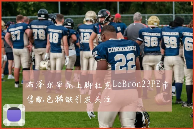 布泽尔率先上脚杜克LeBron23PE市售配色稀缺引发关注